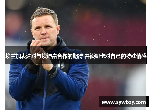 埃兰加表达对与埃迪豪合作的期待 并谈纽卡对自己的特殊情感